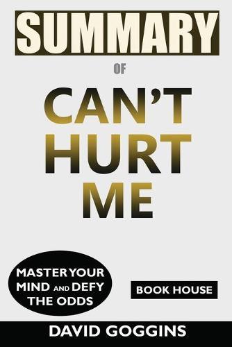 Summary of Can't Hurt Me: Master Your Mind and Defy the Odds by David Goggins