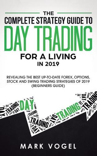 The Complete Strategy Guide to Day Trading for a Living in 2019: Revealing the Best Up-to-Date Forex, Options, Stock and Swing Trading Strategies of 2019 (Beginners Guide)