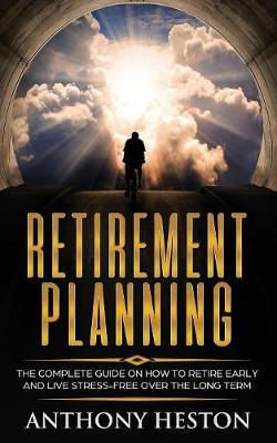 Retirement Planning: The Complete Guide on How to Retire Early and Live Stress-Free over the Long Term