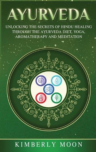 Ayurveda: Unlocking the Secrets of Hindu Healing Through the Ayurveda Diet, Yoga, Aromatherapy, and Meditation