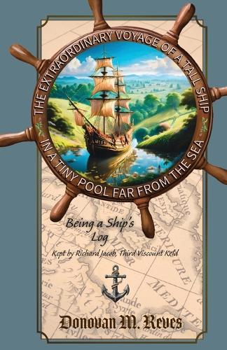 The Extraordinary Voyage of a Tall Ship in a Tiny Pool Far from the Sea: Being a ship's log kept by Richard Jacob, Third Viscount Keld