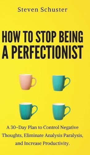 How to Stop Being a Perfectionist: Cultivate Self-Acceptance, Fire Your Inner Critic, Overcome Procrastination, and Get Things Done