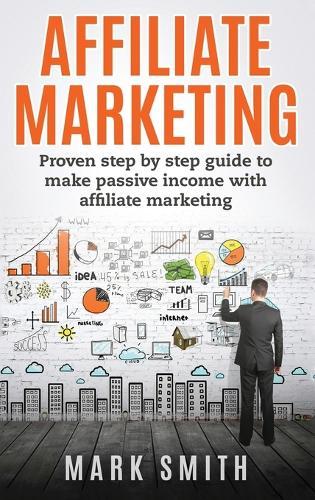 Affiliate Marketing: Proven Step By Step Guide To Make Passive Income With Affiliate Marketing