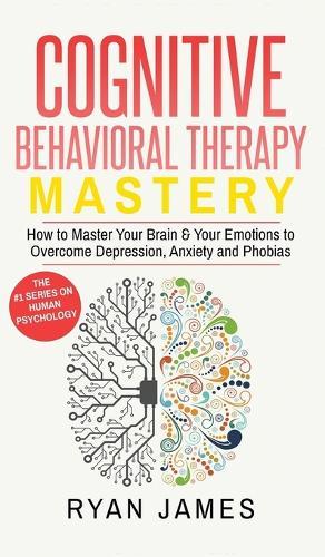 Cognitive Behavioral Therapy: Mastery- How to Master Your Brain & Your Emotions to Overcome Depression, Anxiety and Phobias (Cognitive Behavioral Therapy Series) (Volume 2)
