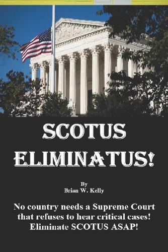 Scotus Eliminatus!: No country needs a Supreme Court that refuses to hear critical cases! Eliminate SCOTUS ASAP!