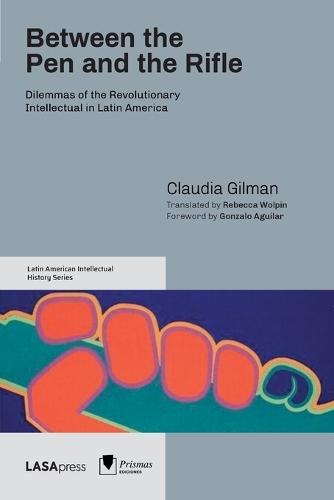 Between the Pen and the Rifle: Dilemmas of the Revolutionary Intellectual in Latin America