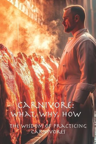 Carnivore: What, Why, How: The Wisdom of Practicing Carnivores