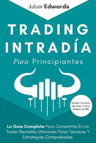 Trading Intradía Para Principiantes: La Guía Completa Para Convertirte En Un Trader Rentable Utilizando Estas Técnicas Y Estrategias Comprobadas. Incluye Acciones, Opciones, Forex, Futuros & Más