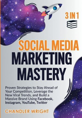 Social Media Marketing Mastery: 3 in 1 - Proven Strategies to Stay Ahead of Your Competition, Leverage the New Viral Trends, and Build a Massive Brand Using Facebook, Instagram, YouTube, Twitter
