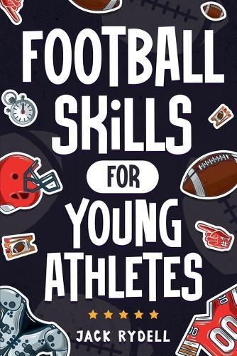Football Skills for Young Athletes: Master Passing, Catching, Tackling, Running, Defense, and So Much More!