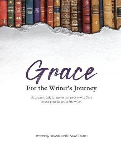 Grace for the Writer's Journey: A six-week study to discover and partner with God's unique grace for you as His writer.