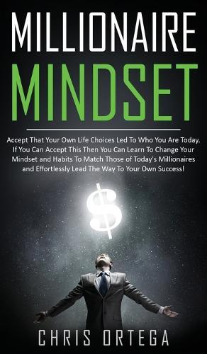 Millionaire Mindset: Accept That Your Own Life Choices Led to Who You Are Today. If You Can Accept This Then You Can Learn to Change Your Mindset and Habits to Match Those of Today's Millionaires and Effortlessly Lead the Way to Your Own Success!