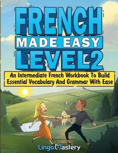 French Made Easy Level 2: An Intermediate French Workbook To Build Essential Vocabulary And Grammar With Ease (French Audio Lessons Included)