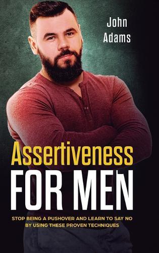 Assertiveness for Men: Stop Being a Pushover and Learn to Say No by Using These Proven Techniques