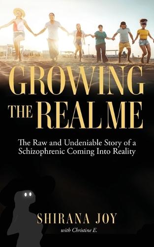 Growing the Real Me: The Raw and Undeniable Story of a Schizophrenic Coming Into Reality