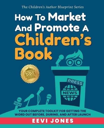 How To Market And Promote A Children's Book: Your Complete Toolkit For Getting The Word Out Before, During, And After Launch