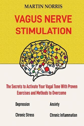 Vagus Nerve Stimulation: The Secrets to Activate Your Vagal Tone With 13 Proven Exercises and Methods to Overcome Depression, Relieve Chronic Stress, End Anxiety, and More.