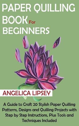 Paper Quilling Book for Beginners: A Guide to Craft 20 Stylish Paper Quilling Patterns, Designs and Quilling Projects with Step by Step Instructions, Plus Tools and Techniques Included