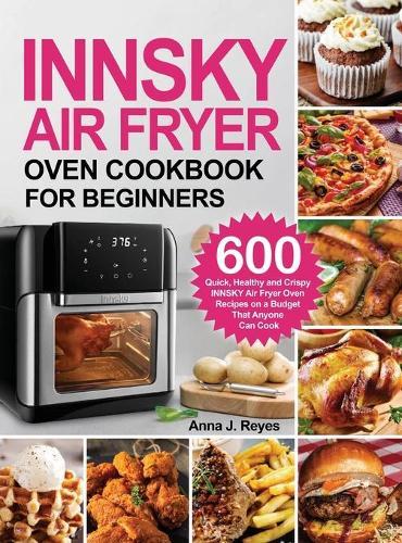 Innsky Air Fryer Oven Cookbook for Beginners: 600 Quick，Healthy and Crispy INNSKY Air Fryer Oven Recipes on a Budget That Anyone Can Cook