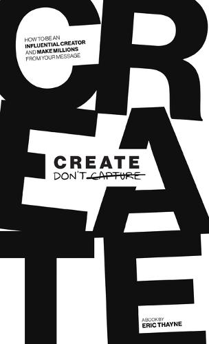 Create Don't Capture: How to Be an Influential Creator and Make Millions from Your Message