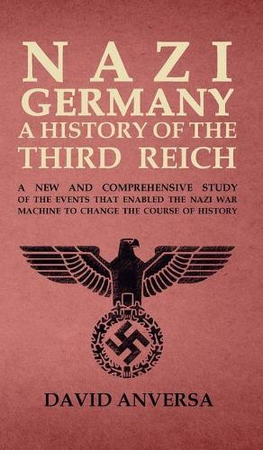 Nazi Germany a History of the Third Reich: A new and comprehensive study of the events that enabled Adolf Hitler and Nazi Germany to change the course of History