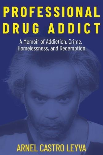 Professional Drug Addict: A Memoir of the Silicon Valley Exec Turned Seattle Homeless Criminal You Know