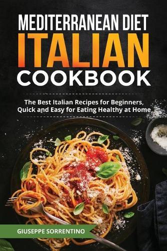 Mediterranean Diet Italian Cookbook: The Best Italian Recipes for Beginners, Quick and Easy for Eating Healthy at Home