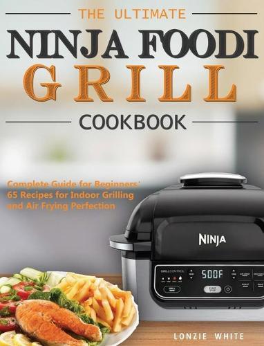 The Ultimate Ninja Foodi Grill Cookbook: Complete Guide for Beginners：65 Recipes for Indoor Grilling and Air Frying Perfection
