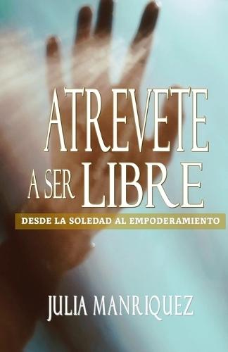 Atrevete a Ser Libre: Desde La Soledad Al Empoderamiento