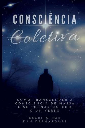 Consciencia Coletiva: Como Transcender a Consciencia de Massa e Se Tornar Um com o Universo