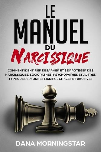 Le manuel du narcissique: comment identifier, désarmer et se protéger des narcissiques, sociopathes, psychopathes et autres types de personnes manipulatrices et abusives