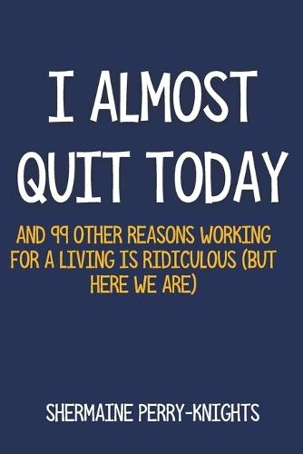 I Almost Quit Today: And 99 Other Reasons Working for a Living Is Ridiculous (But Here We Are)