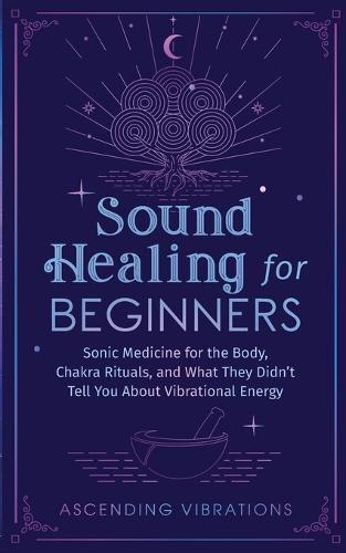 Sound Healing for Beginners: Sonic Medicine for the Body, Chakra Ritua