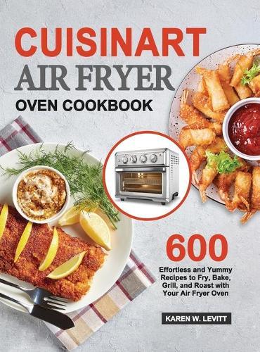 Cuisinart Air Fryer Oven Cookbook: 600 Effortless and Yummy Recipes to Fry, Bake, Grill, and Roast with Your Air Fryer Oven