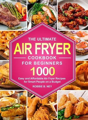 The Ultimate Air Fryer Cookbook For Beginners: 1000 Easy and Affordable Air Fryer Recipes for Smart People on a Budget
