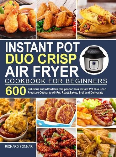 Instant Pot Duo Crisp Air Fryer Cookbook: 600 Delicious and Affordable Recipes for Your Instant Pot Duo Crisp Pressure Cooker to Air Fry, Roast, Bakes, Broil and Dehydrate