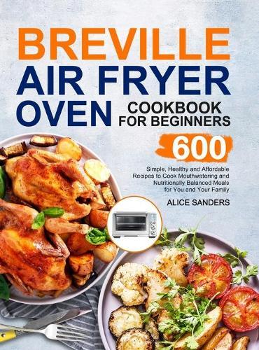 Breville Air Fry Smart Oven Cookbook: 600 Simple, Healthy and Affordable Recipes to Cook Mouthwatering and Nutritionally Balanced Meals for You and Your Family