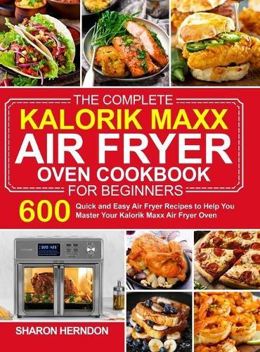 The Complete Kalorik Maxx Air Fryer Oven Cookbook for Beginners: 600 Quick and Easy Air Fryer Recipes to Help You Master Your Kalorik Maxx Air Fryer Oven