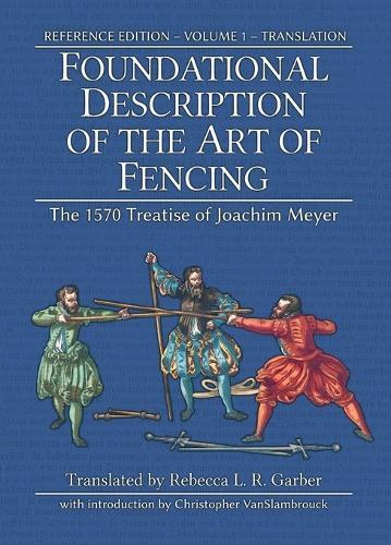 Foundational Description of the Art of Fencing: The 1570 Treatise of Joachim Meyer (Reference Edition Vol. 1)