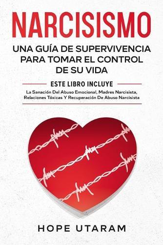 Narcisismo: Una Guía de Supervivencia Para Tomar El Control de Su Vida Este Libro Incluye La Sanación del Abuso Emocional, Madres Narcisistas, Relaciones Tóxicas Y Recuperación de Abuso Narcisista