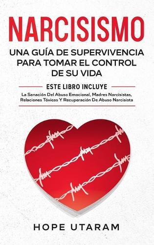 Narcisismo: Una Guía de Supervivencia Para Tomar El Control de Su Vida Este Libro Incluye La Sanación del Abuso Emocional, Madres Narcisistas, Relaciones Tóxicas Y Recuperación de Abuso Narcisista