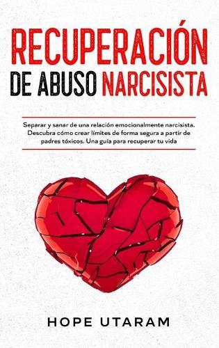 Recuperación de Abuso Narcisista: Separar y sanar de una relación emocionalmente narcisista. Descubra cómo crear límites de forma segura a partir de padres tóxicos. Una guía para recuperar tu vida