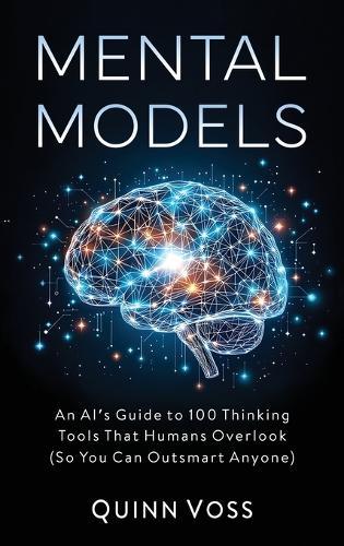 Mental Models: An AI's Guide to 100 Thinking Tools That Humans Overlook (So You Can Outsmart Anyone)