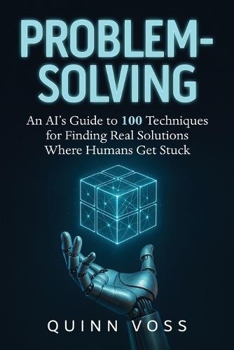 Problem-Solving: An AI's Guide to 100 Techniques for Finding Real Solutions Where Humans Get Stuck