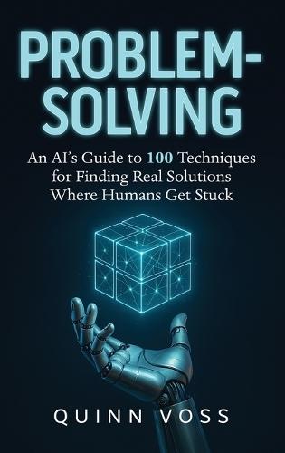 Problem-Solving: An AI's Guide to 100 Techniques for Finding Real Solutions Where Humans Get Stuck