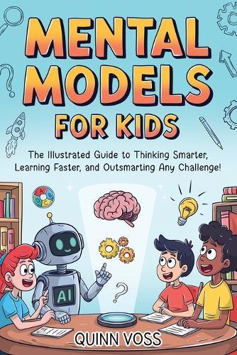 Mental Models for Kids: The Illustrated Guide to Thinking Smarter, Learning Faster, and Outsmarting Any Challenge!