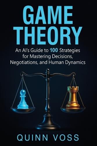 Game Theory: An AI's Guide to 100 Strategies for Mastering Decisions, Negotiations, and Human Dynamics