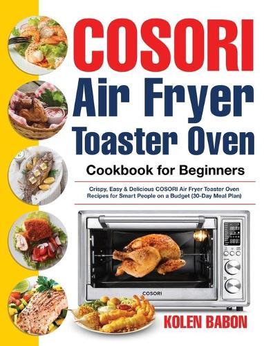 COSORI Air Fryer Toaster Oven Cookbook for Beginners: Crispy, Easy & Delicious COSORI Air Fryer Toaster Oven Recipes for Beginners & Advanced Users 30-Day Meal Plan