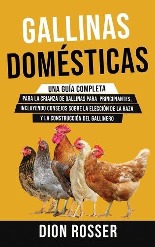 Gallinas domésticas: Una guía completa para la crianza de gallinas para principiantes, incluyendo consejos sobre la elección de la raza y la construcción del gallinero