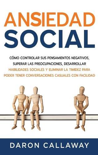 Ansiedad Social: Cómo Controlar sus Pensamientos Negativos, Superar las Preocupaciones, Desarrollar Habilidades Sociales y Eliminar la Timidez para Poder Tener Conversaciones Casuales con Facilidad